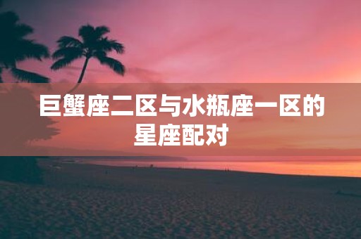 巨蟹座二区与水瓶座一区的星座配对