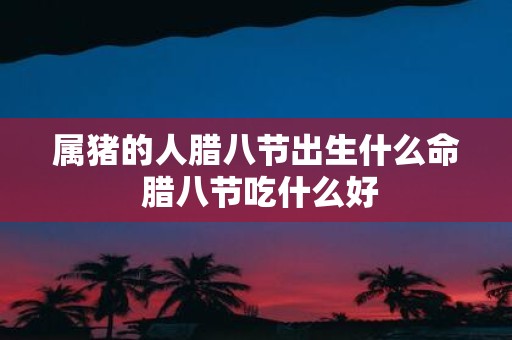 属猪的人腊八节出生什么命 腊八节吃什么好