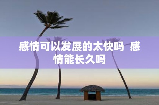 感情可以发展的太快吗 感情能长久吗