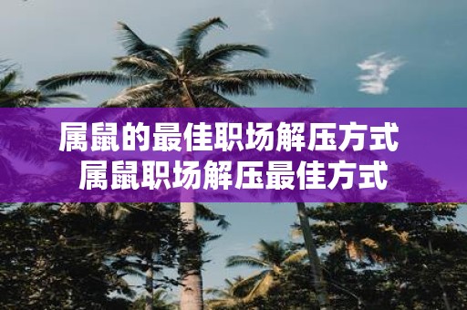 属鼠的最佳职场解压方式 属鼠职场解压最佳方式