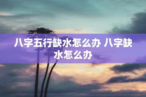 八字五行缺水怎么办 八字缺水怎么办