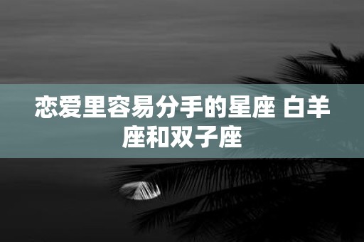 恋爱里容易分手的星座 白羊座和双子座