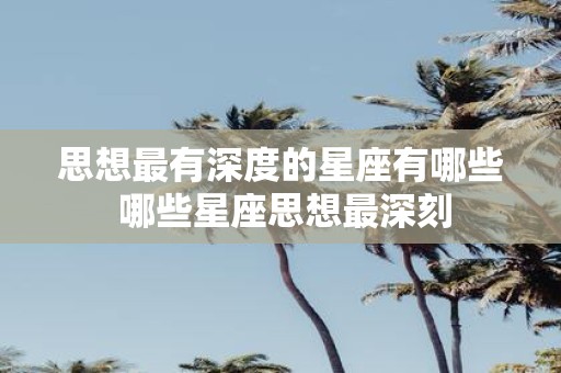 思想最有深度的星座有哪些 哪些星座思想最深刻
