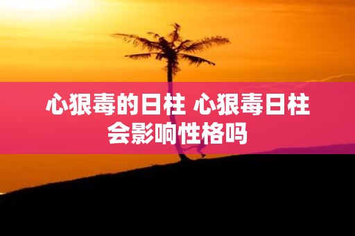 心狠毒的日柱 心狠毒日柱会影响性格吗