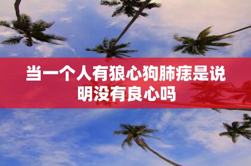 当一个人有狼心狗肺痣是说明没有良心吗