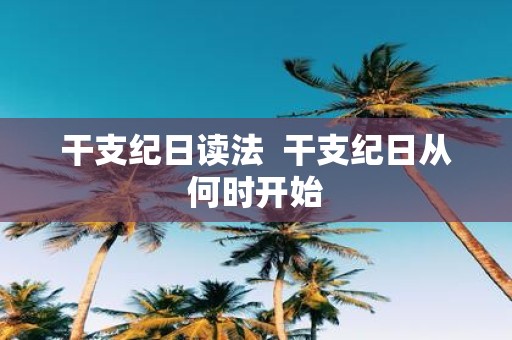 干支纪日读法 干支纪日从何时开始