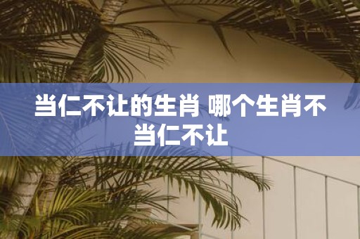 当仁不让的生肖 哪个生肖不当仁不让