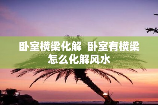 卧室横梁化解 卧室有横梁怎么化解风水