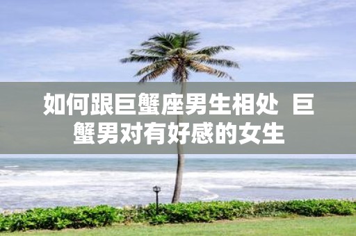 如何跟巨蟹座男生相处 巨蟹男对有好感的女生
