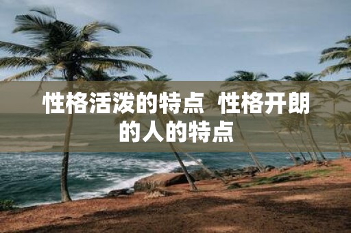 性格活泼的特点 性格开朗的人的特点