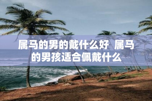属马的男的戴什么好 属马的男孩适合佩戴什么