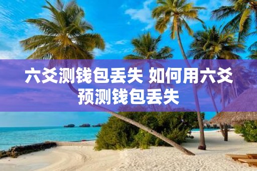六爻测钱包丢失 如何用六爻预测钱包丢失