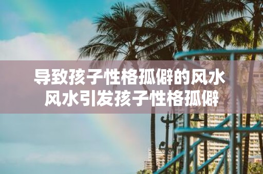 导致孩子性格孤僻的风水 风水引发孩子性格孤僻