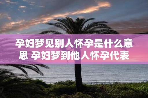 孕妇梦见别人怀孕是什么意思 孕妇梦到他人怀孕代表什么