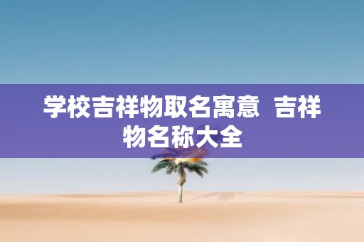 学校吉祥物取名寓意 吉祥物名称大全