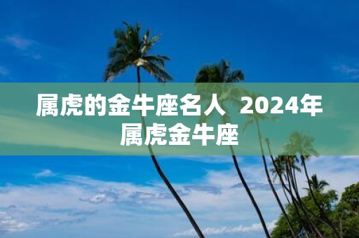 属虎的金牛座名人 2025年属虎金牛座