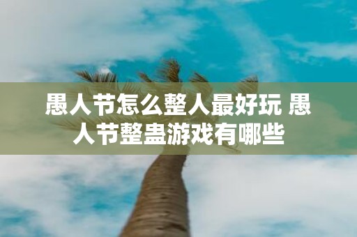愚人节怎么整人最好玩 愚人节整蛊游戏有哪些