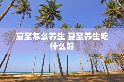 夏至怎么养生 夏至养生吃什么好