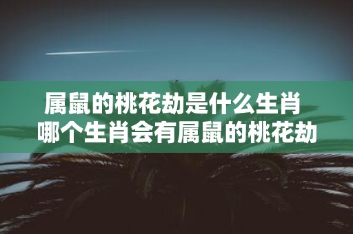 属鼠的桃花劫是什么生肖 哪个生肖会有属鼠的桃花劫
