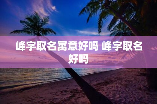 峰字取名寓意好吗 峰字取名好吗