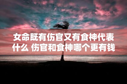 女命既有伤官又有食神代表什么 伤官和食神哪个更有钱
