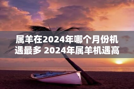 属羊在2025年哪个月份机遇最多 2025年属羊机遇高峰月
