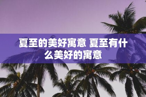 夏至的美好寓意 夏至有什么美好的寓意