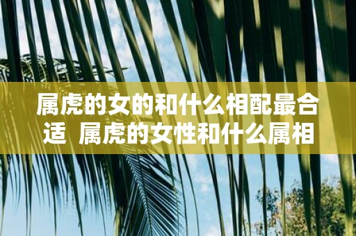 属虎的女的和什么相配最合适 属虎的女性和什么属相最配