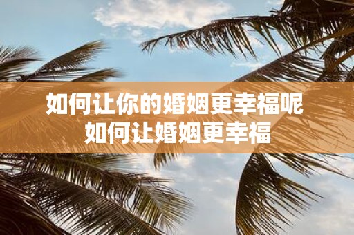 如何让你的婚姻更幸福呢 如何让婚姻更幸福