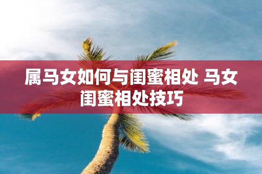 属马女如何与闺蜜相处 马女闺蜜相处技巧