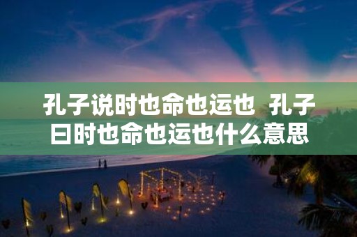 孔子说时也命也运也 孔子曰时也命也运也什么意思