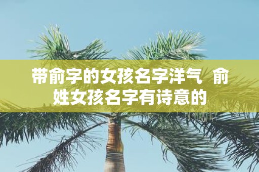 带俞字的女孩名字洋气 俞姓女孩名字有诗意的
