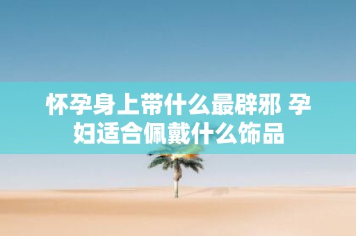 怀孕身上带什么最辟邪 孕妇适合佩戴什么饰品
