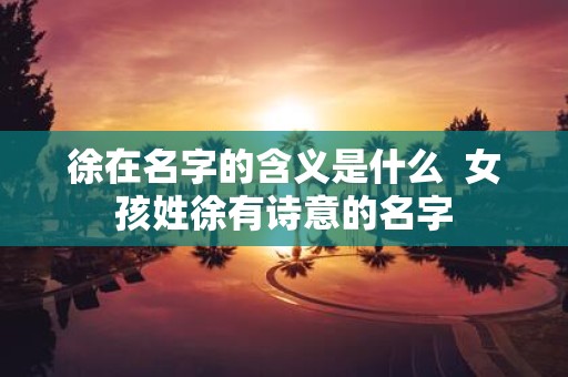 徐在名字的含义是什么 女孩姓徐有诗意的名字