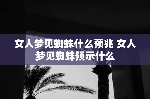 女人梦见蜘蛛什么预兆 女人梦见蜘蛛预示什么