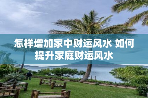 怎样增加家中财运风水 如何提升家庭财运风水