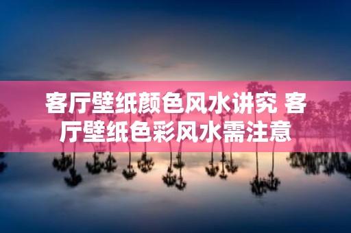客厅壁纸颜色风水讲究 客厅壁纸色彩风水需注意