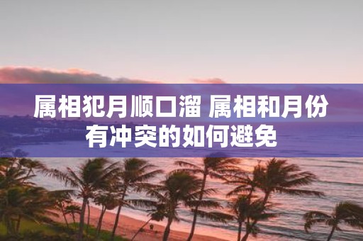 属相犯月顺口溜 属相和月份有冲突的如何避免
