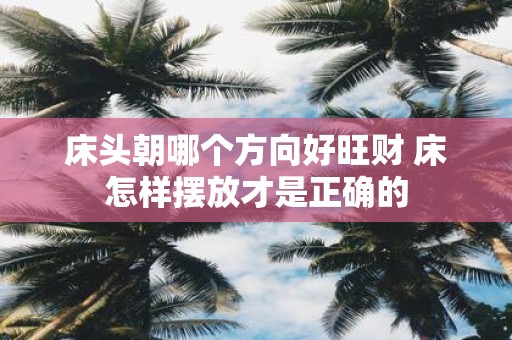 床头朝哪个方向好旺财 床怎样摆放才是正确的