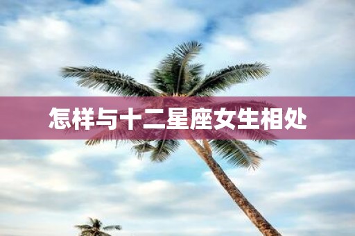 怎样与十二星座女生相处