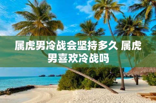 属虎男冷战会坚持多久 属虎男喜欢冷战吗