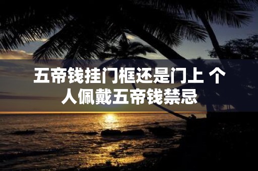 五帝钱挂门框还是门上 个人佩戴五帝钱禁忌