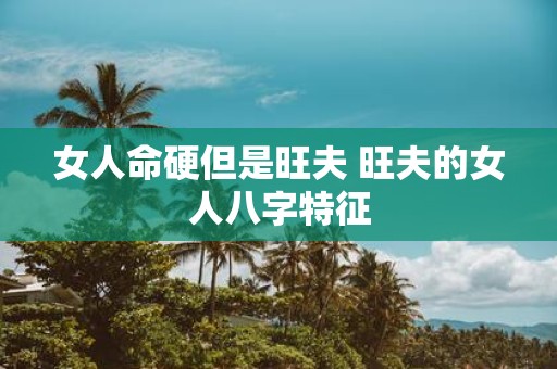 女人命硬但是旺夫 旺夫的女人八字特征
