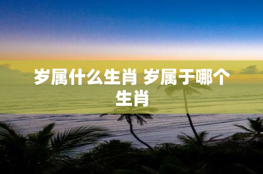 岁属什么生肖 岁属于哪个生肖