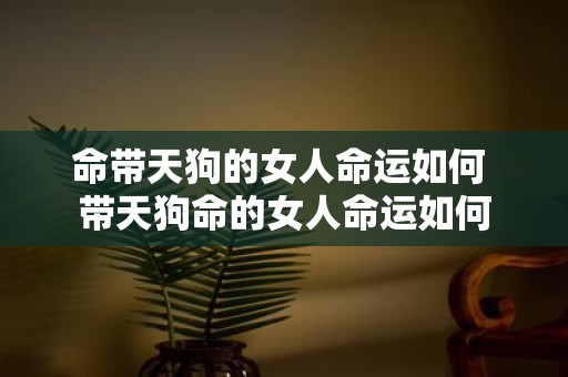命带天狗的女人命运如何 带天狗命的女人命运如何
