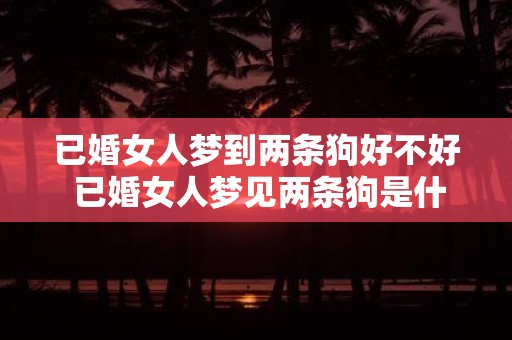 已婚女人梦到两条狗好不好 已婚女人梦见两条狗是什么意思