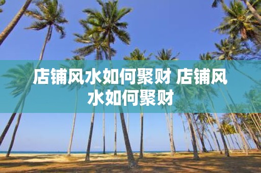 店铺风水如何聚财 店铺风水如何聚财
