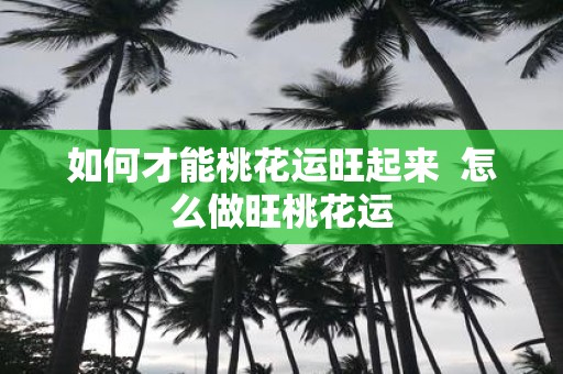 如何才能桃花运旺起来 怎么做旺桃花运