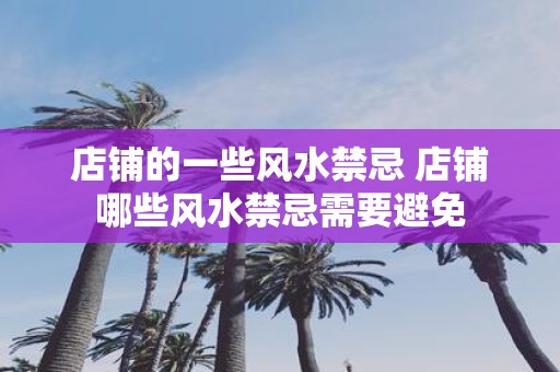 店铺的一些风水禁忌 店铺哪些风水禁忌需要避免