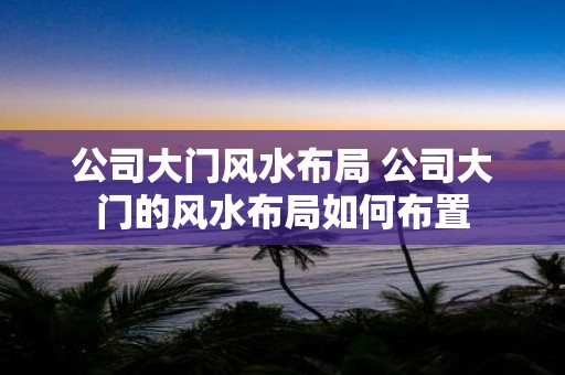 公司大门风水布局 公司大门的风水布局如何布置